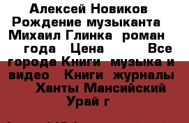 Алексей Новиков “Рождение музыканта“ (Михаил Глинка) роман 1950 года › Цена ­ 250 - Все города Книги, музыка и видео » Книги, журналы   . Ханты-Мансийский,Урай г.